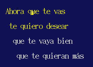 Ahora qme te vas

te quiero desear

que te vaya bien

que te quieran mas