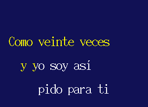 Como veinte veces

y yo soy asi

pido para ti