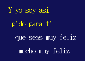 Y yo soy asi
pido para ti

que seas muy feliz

mucho muy feliz