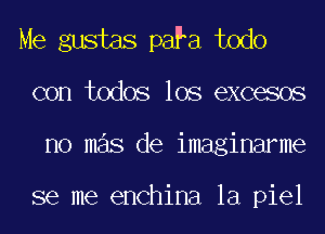 Me gustas paFa todo
con todos los excesos
no mas de imaginarme

se me enchina la piel