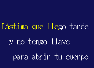 Lastima que llego tarde

y no tengo llave

para abrir tu cuerpo