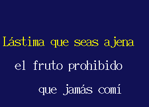 L stima que seas ajena

e1 fruto prohibido

que jamas comi