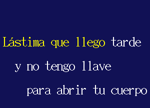 Lastima que llego tarde

y no tengo llave

para abrir tu cuerpo