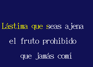 L stima que seas ajena

e1 fruto prohibido

que jamas comi