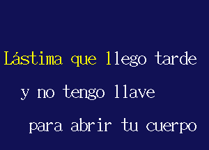 Lastima que llego tarde

y no tengo llave

para abrir tu cuerpo