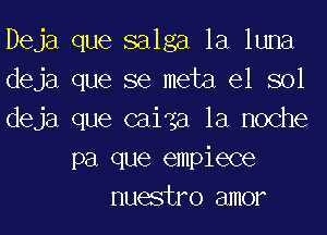 Deja que salga la luna

deja que se meta el sol

deja que cai'ga la noche
pa que empiece
nuestro amor