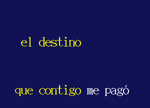 el destino

que contigo me pago