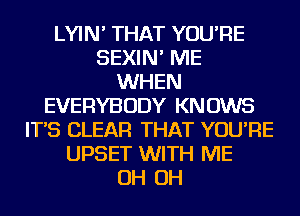 LYIN' THAT YOU'RE
SEXIN' ME
WHEN
EVERYBODY KNOWS
IT'S CLEAR THAT YOU'RE
UPSET WITH ME
OH OH