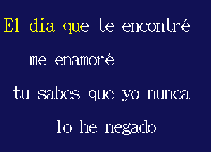 E1 dia que te encontr

7

me enamore

tu sabes que yo nunca

10 he negado