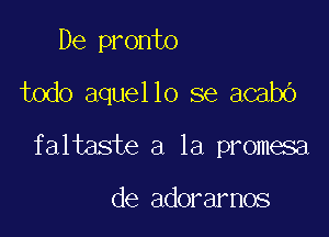 De pronto

todo aquello se acabb

faltaste a la promesa

de adorarnos