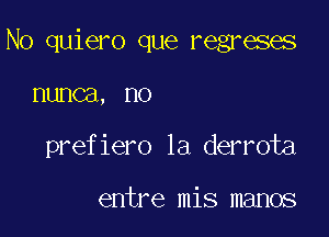 No quiero que regreses

nunca, no

prefiero la derrota

entre mis manos