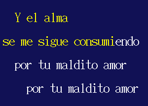 Y e1 alma

se me sigue consumiendo

por tu maldito amor

por tu maldito amor