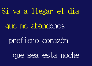 Si va a llegar el dia

que me abandones
prefiero corazOn

que sea esta noche