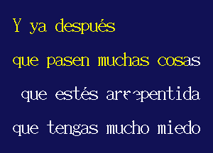 Y ya despu s
que pasen muchas cosas
que est s arvepentida

que tengas mucho miedo