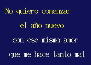 No quiero comenzar

e1 a o nuevo
con ese mismo amor

que me hace tanto mal