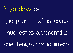 Y ya despu s
que pasen muchas cosas
que est s arrepentida

que tengas mucho miedo