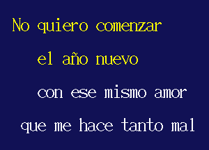 No quiero comenzar

el a o nuevo
con ese mismo amor

que me hace tanto mal