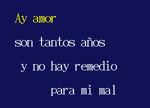 Ay amor

son tantos a oS

y no hay remedio

para mi mal