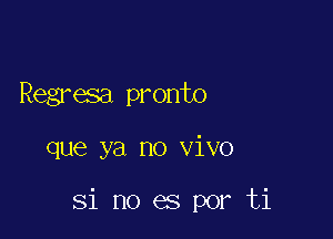 Regresa pronto

que ya no vivo

Si no es por ti