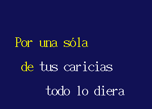 Por una 801a

de tus caricias

todo lo diera