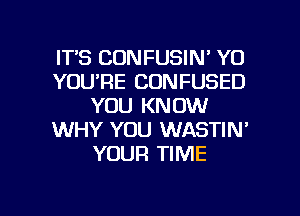 ITS CONFUSIN' Y0
YOU'RE CONFUSED
YOU KNOW
WHY YOU WASTIN'
YOUR TIME

g
