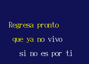 Regresa pronto

que ya no vivo

Si no es por ti