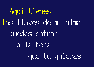 Aqui tienes
las llaves de mi alma

puedes entrar
a la hora
que tu quieras