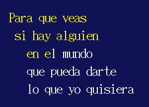 Para que veas
Si hay alguien

en el mundo
que pueda darte
lo que yo quisiera