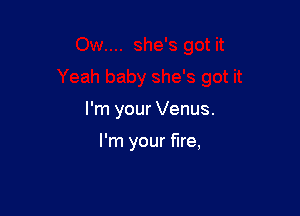 I'm your Venus.

I'm your fire,