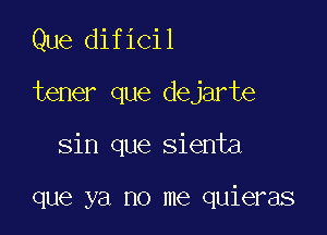 Que dificil

tener que dejarte

Sin que sienta

que ya no me quieras