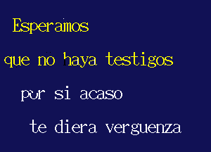 Esperamos
que no Haya testigos

per Si acaso

te diera verguenza