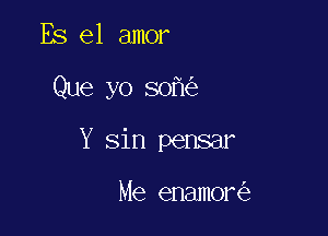 Es el amor

Que yo 50

Y sin pensar

Me enamor