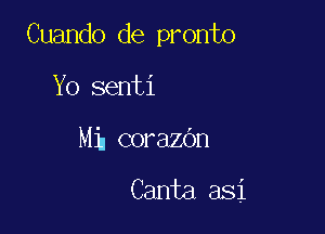 Cuando de pronto
Yo senti

Mh corazOn

Canta asi