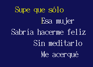 Supe que 8010
Esa mujer
Sabria hacerme feliz

Sin meditarlo
Me acerqu