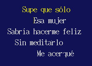 Supe que SOIO
Esa mujer
Sabria hacerme feliz
Sin meditarlo

Me acerqu