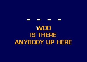 W00

IS THERE
ANYBODY UP HERE