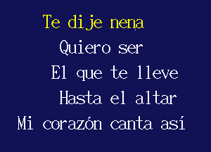 Te dije nena
Quiero ser
E1 que te lleve

Hasta e1 altar
Mi corazOn canta asi