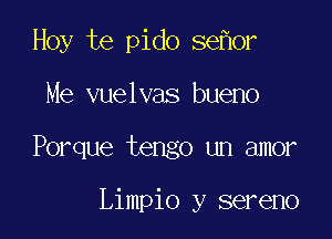 Hoy te pido se or

Me vuelvas bueno

Porque tengo un amor

Limpio y sereno