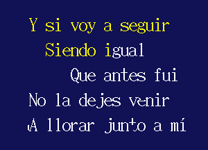 Y Si voy a seguir
Siendo igual

Que antes fui
No 1a dejes venir
a llorar jun o a mi