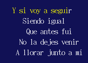 Y Si voy a seguir
Siendo igual

Que antes fui
No 1a dejes venir
A llorar junto a mi