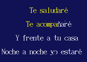 Te saludar

Te acompahak

Y frente a tu casa

Noche a noche x9 estar