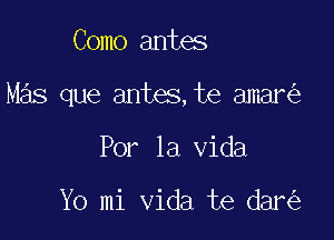 Como antes

Mas que antes,te amar

Por la Vida

Yo mi Vida te dar