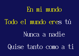 En mi mundo

Todo el mundo eres ta

Nunca a nadie

Quise tanto como a ti