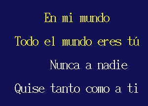 En mi mundo

Todo el mundo eres tn

Nunca a nadie

Quise tanto como a ti