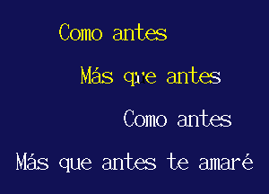 Como antes

Mas qre antes

Como antes

Mas que antes te amar