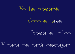 Yo te buscar
Como e1 ave

Busca el nido

Y nada me hara desmayar