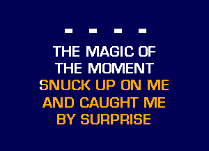 THE MAGIC OF
THE MOMENT
SNUCK UP ON ME

AND CAUGHT ME

BY SURPRISE l
