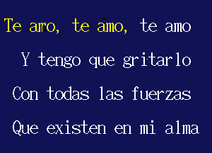 Te awo, te amo, te amo
Y tengo que gritarlo
Con todas las fuerzas

Que existen en mi alma