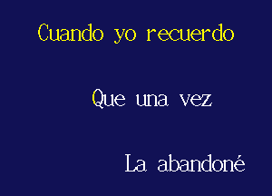 Cuando yo recuerdo

Que una vez

La abandon