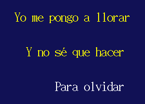 Yo me pongo a llorar

Y no 8 que hacer

Para olvidar